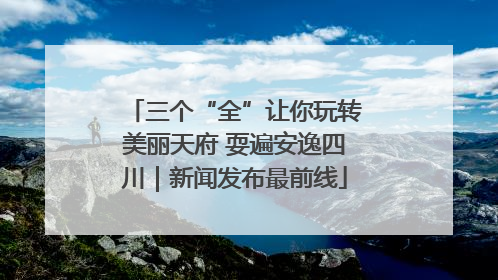 三个“全”让你玩转美丽天府 耍遍安逸四川｜新闻发布最前线