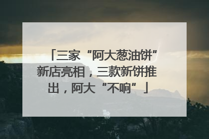 三家“阿大葱油饼”新店亮相，三款新饼推出，阿大“不响”
