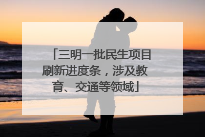三明一批民生项目刷新进度条，涉及教育、交通等领域