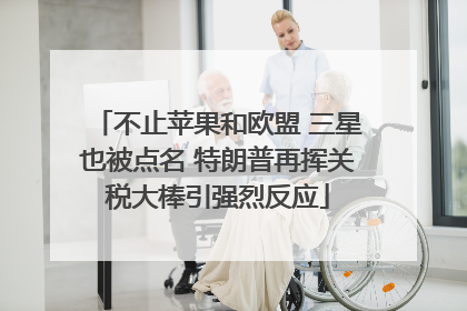不止苹果和欧盟 三星也被点名 特朗普再挥关税大棒引强烈反应