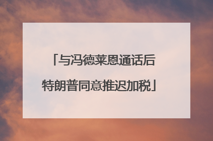 与冯德莱恩通话后 特朗普同意推迟加税