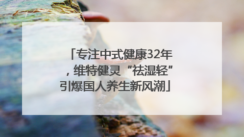 专注中式健康32年，维特健灵“祛湿轻”引爆国人养生新风潮