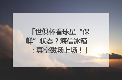 世俱杯看球星“保鲜”状态？海信冰箱：真空磁场上场！