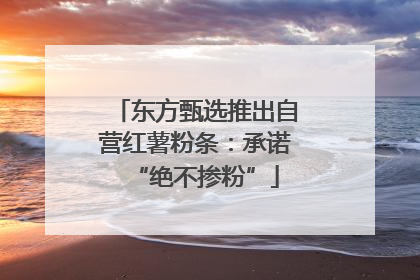 东方甄选推出自营红薯粉条：承诺“绝不掺粉”
