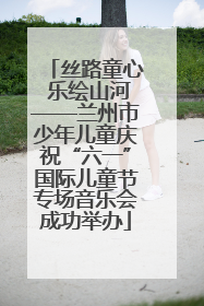 丝路童心 乐绘山河——兰州市少年儿童庆祝“六一”国际儿童节专场音乐会成功举办