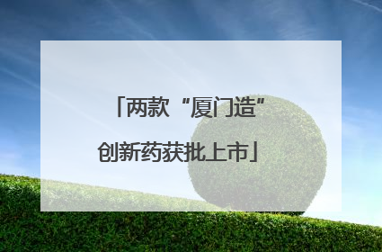 两款“厦门造”创新药获批上市