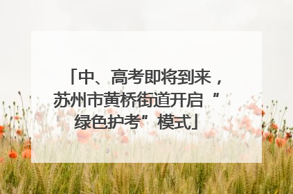 中、高考即将到来，苏州市黄桥街道开启“绿色护考”模式