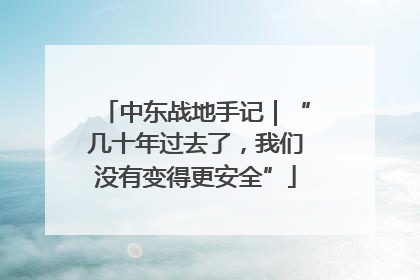 中东战地手记｜“几十年过去了，我们没有变得更安全”