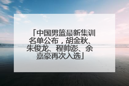 中国男篮最新集训名单公布，胡金秋、朱俊龙、程帅澎、余嘉豪再次入选