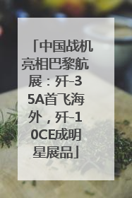 中国战机亮相巴黎航展：歼-35A首飞海外，歼-10CE成明星展品