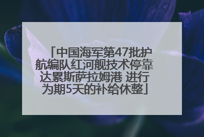 中国海军第47批护航编队红河舰技术停靠达累斯萨拉姆港 进行为期5天的补给休整