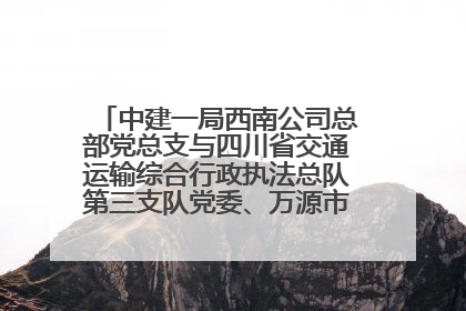中建一局西南公司总部党总支与四川省交通运输综合行政执法总队第三支队党委、万源市草坝镇莲花院村党支部开展党建联建