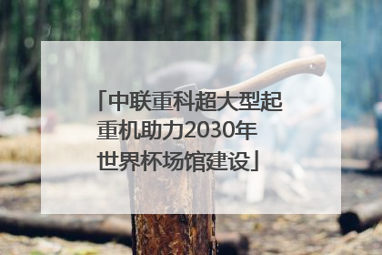 中联重科超大型起重机助力2030年世界杯场馆建设
