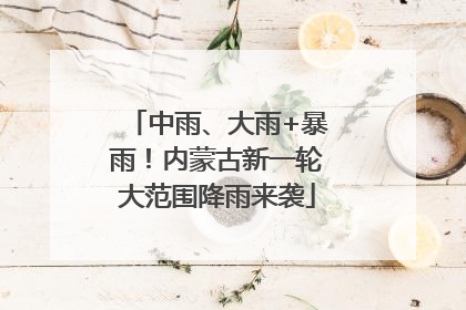 中雨、大雨+暴雨！内蒙古新一轮大范围降雨来袭