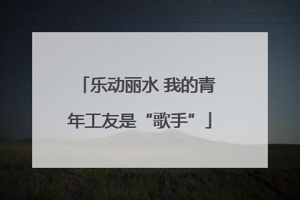 乐动丽水 我的青年工友是“歌手”
