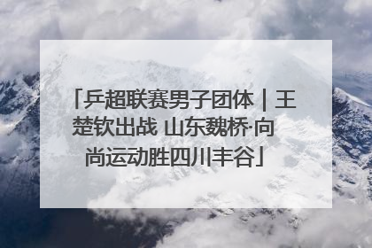乒超联赛男子团体｜王楚钦出战 山东魏桥·向尚运动胜四川丰谷