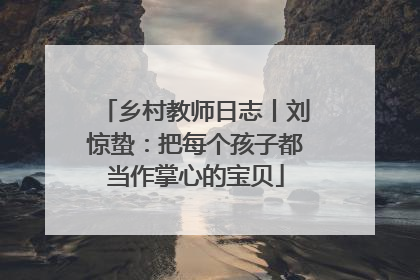 乡村教师日志丨刘惊蛰：把每个孩子都当作掌心的宝贝