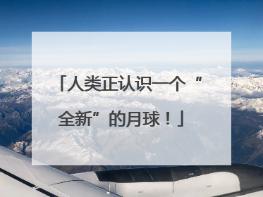 人类正认识一个“全新”的月球！