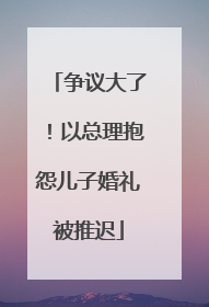 争议大了！以总理抱怨儿子婚礼被推迟