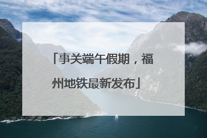 事关端午假期，福州地铁最新发布
