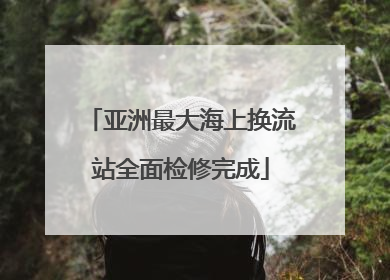 亚洲最大海上换流站全面检修完成