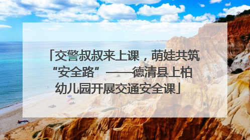 交警叔叔来上课，萌娃共筑 “安全路”——德清县上柏幼儿园开展交通安全课