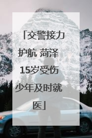 交警接力护航 菏泽15岁受伤少年及时就医
