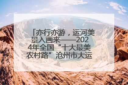 亦行亦游，运河美景入画来——2024年全国“十大最美农村路”沧州市大运河堤顶路探访