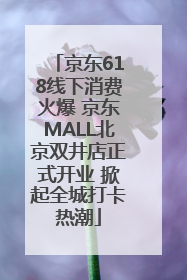 京东618线下消费火爆 京东MALL北京双井店正式开业 掀起全城打卡热潮