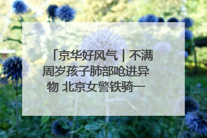 京华好风气｜不满周岁孩子肺部呛进异物 北京女警铁骑一路警灯护送