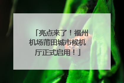 亮点来了！福州机场莆田城市候机厅正式启用！