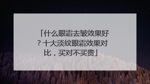 什么眼霜去皱效果好？十大淡纹眼霜效果对比，买对不买贵