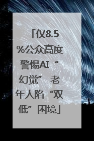 仅8.5%公众高度警惕AI“幻觉” 老年人陷“双低”困境