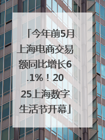 今年前5月上海电商交易额同比增长6.1%！2025上海数字生活节开幕