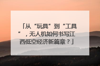 从“玩具”到“工具”，无人机如何书写江西低空经济新篇章？