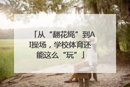 从“翻花绳”到AI操场，学校体育还能这么“玩”