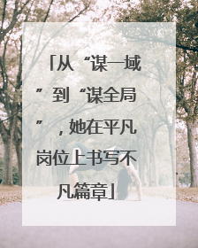 从“谋一域”到“谋全局”，她在平凡岗位上书写不凡篇章