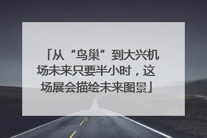 从“鸟巢”到大兴机场未来只要半小时，这场展会描绘未来图景