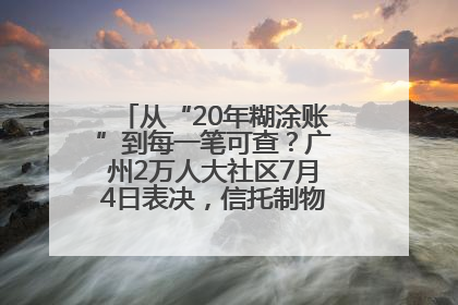 从“20年糊涂账”到每一笔可查？广州2万人大社区7月4日表决，信托制物业如何取“信”？