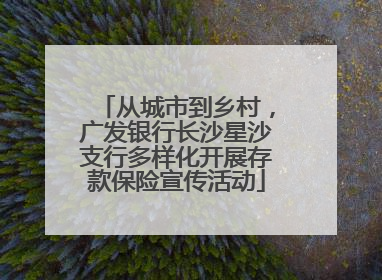从城市到乡村，广发银行长沙星沙支行多样化开展存款保险宣传活动