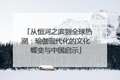 从恒河之滨到全球热潮：瑜伽现代化的文化蝶变与中国启示