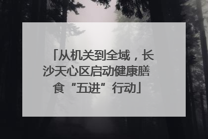 从机关到全域，长沙天心区启动健康膳食“五进”行动