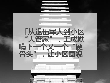 从退伍军人到小区“大管家”，王成勋啃下一个又一个“硬骨头”，让小区面貌焕然一新