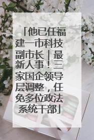 他已任福建一市科技副市长｜最新人事！三家国企领导层调整，任免多位政法系统干部