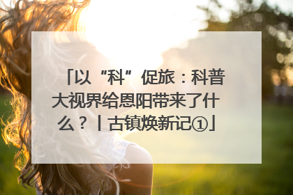 以“科”促旅：科普大视界给恩阳带来了什么？丨古镇焕新记①