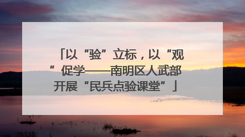 以“验”立标，以“观”促学——南明区人武部开展“民兵点验课堂”