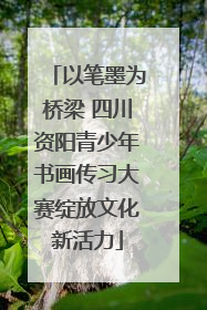 以笔墨为桥梁 四川资阳青少年书画传习大赛绽放文化新活力