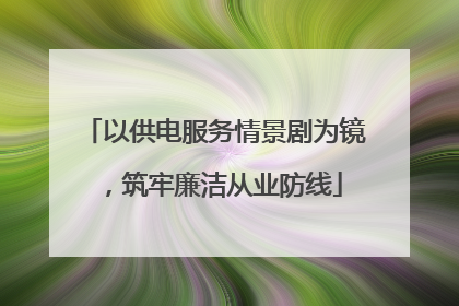 以供电服务情景剧为镜，筑牢廉洁从业防线