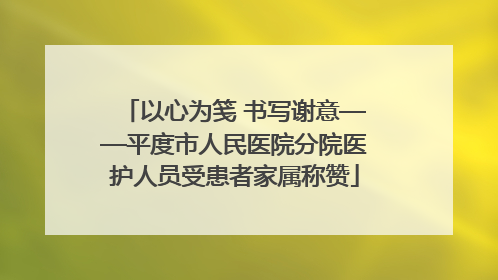 以心为笺 书写谢意——平度市人民医院分院医护人员受患者家属称赞