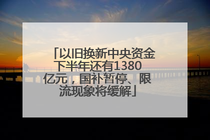 以旧换新中央资金下半年还有1380亿元，国补暂停、限流现象将缓解